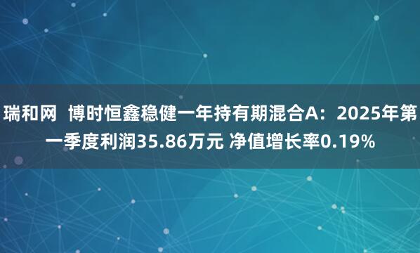 瑞和网  博时恒鑫稳健一年持有期混合A：2025年第一季度利润35.86万元 净值增长率0.19%