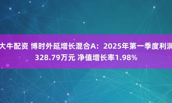 大牛配资 博时外延增长混合A：2025年第一季度利润328.79万元 净值增长率1.98%