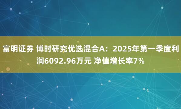 富明证券 博时研究优选混合A：2025年第一季度利润6092.96万元 净值增长率7%