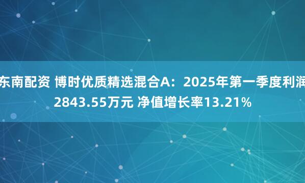 东南配资 博时优质精选混合A：2025年第一季度利润2843.55万元 净值增长率13.21%