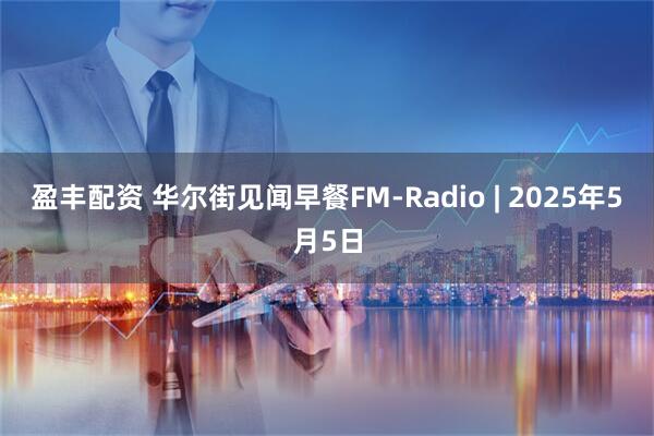 盈丰配资 华尔街见闻早餐FM-Radio | 2025年5月5日