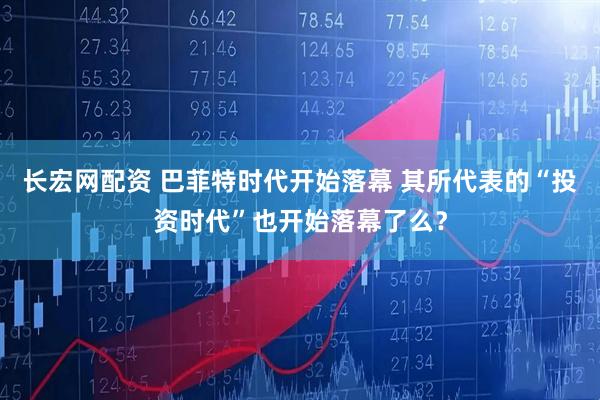 长宏网配资 巴菲特时代开始落幕 其所代表的“投资时代”也开始落幕了么？