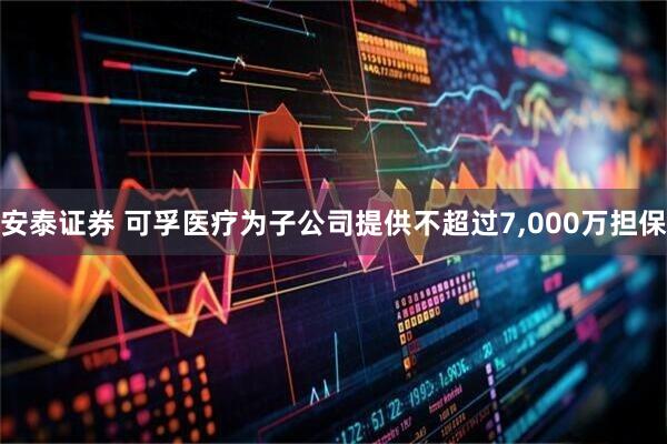 安泰证券 可孚医疗为子公司提供不超过7,000万担保