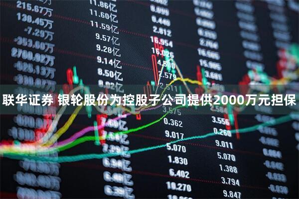 联华证券 银轮股份为控股子公司提供2000万元担保