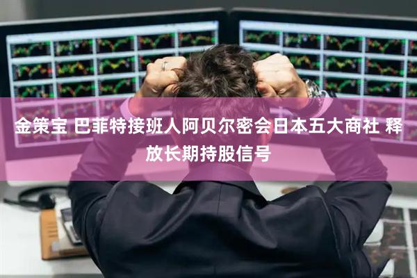 金策宝 巴菲特接班人阿贝尔密会日本五大商社 释放长期持股信号