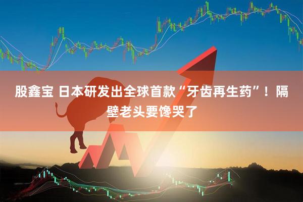 股鑫宝 日本研发出全球首款“牙齿再生药”！隔壁老头要馋哭了