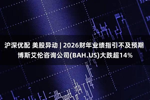 沪深优配 美股异动 | 2026财年业绩指引不及预期 博斯艾伦咨询公司(BAH.US)大跌超14%