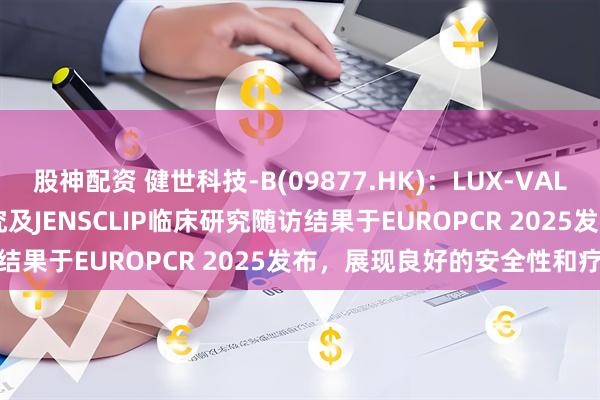 股神配资 健世科技-B(09877.HK)：LUX-VALVE PLUS TRINITY研究及JENSCLIP临床研究随访结果于EUROPCR 2025发布，展现良好的安全性和疗效表现