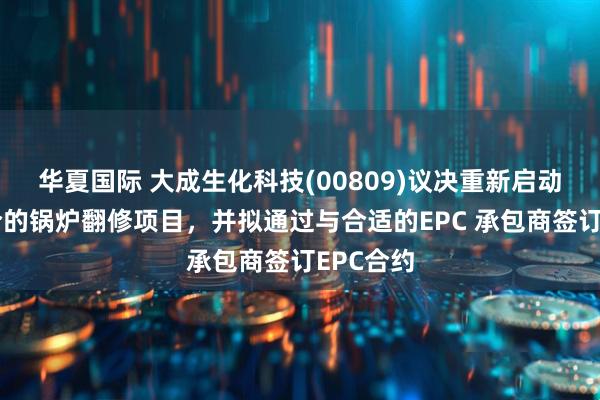 华夏国际 大成生化科技(00809)议决重新启动长春大合的锅炉翻修项目，并拟通过与合适的EPC 承包商签订EPC合约