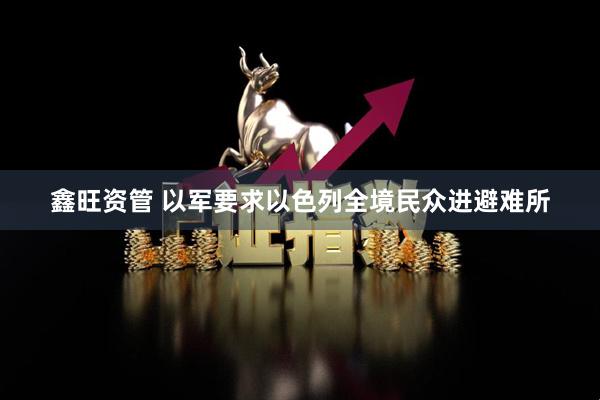 鑫旺资管 以军要求以色列全境民众进避难所