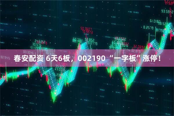 春安配资 6天6板，002190 “一字板”涨停！