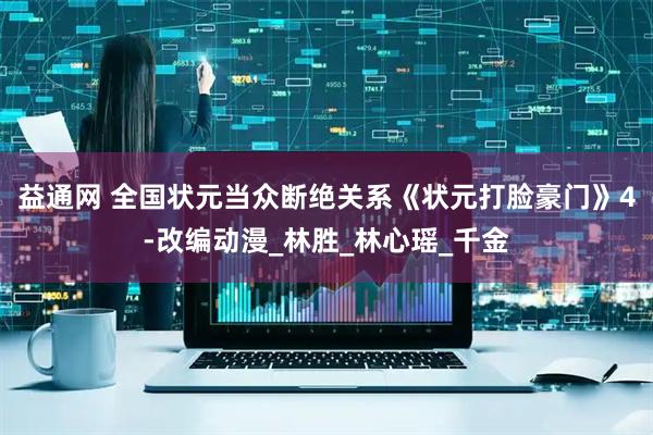 益通网 全国状元当众断绝关系《状元打脸豪门》4-改编动漫_林胜_林心瑶_千金