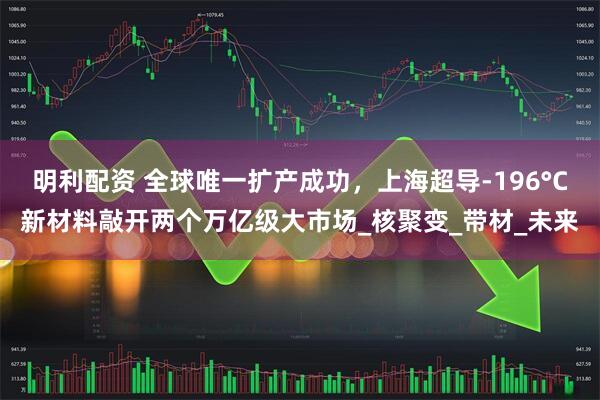 明利配资 全球唯一扩产成功，上海超导-196°C新材料敲开两个万亿级大市场_核聚变_带材_未来