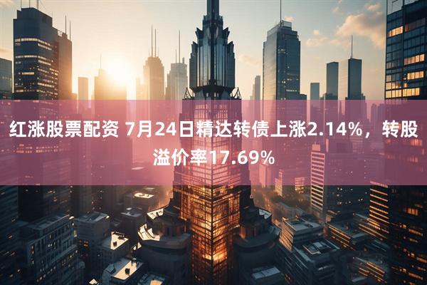 红涨股票配资 7月24日精达转债上涨2.14%，转股溢价率17.69%