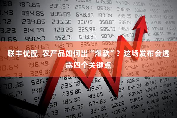 联丰优配  农产品如何出“爆款”？这场发布会透露四个关键点