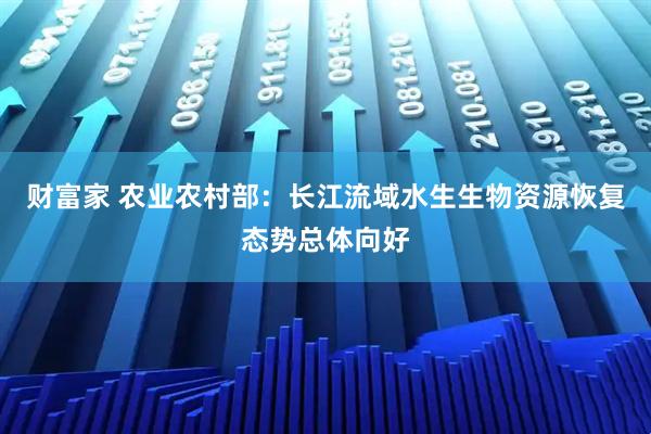 财富家 农业农村部：长江流域水生生物资源恢复态势总体向好