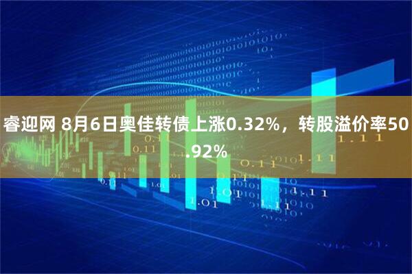 睿迎网 8月6日奥佳转债上涨0.32%，转股溢价率50.92%