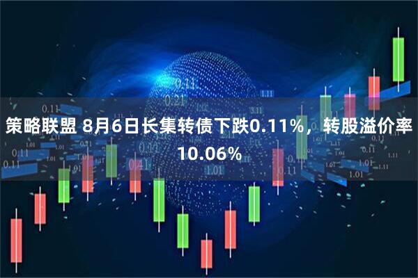 策略联盟 8月6日长集转债下跌0.11%，转股溢价率10.06%