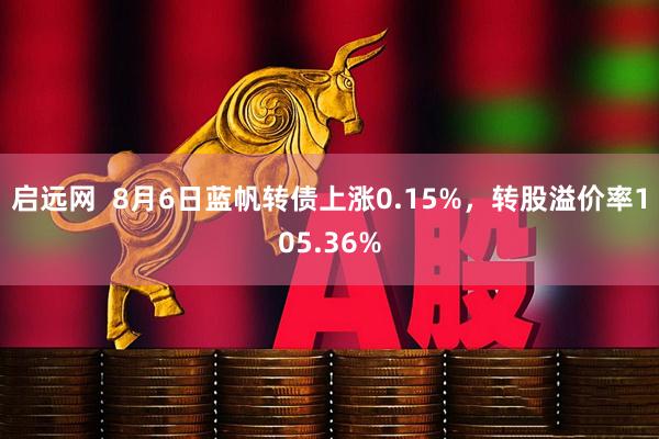 启远网  8月6日蓝帆转债上涨0.15%，转股溢价率105.36%