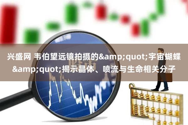 兴盛网 韦伯望远镜拍摄的&quot;宇宙蝴蝶&quot;揭示晶体、喷流与生命相关分子