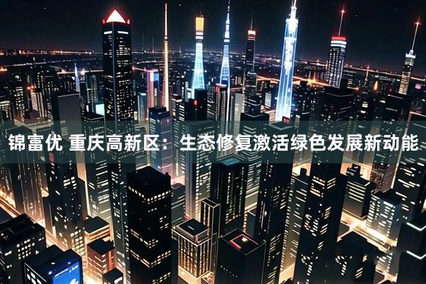 锦富优 重庆高新区：生态修复激活绿色发展新动能