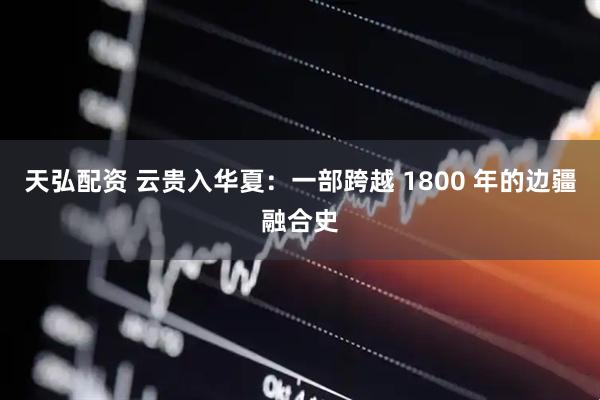 天弘配资 云贵入华夏：一部跨越 1800 年的边疆融合史