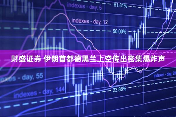 财盛证券 伊朗首都德黑兰上空传出密集爆炸声