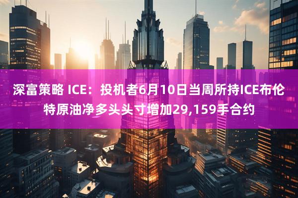 深富策略 ICE：投机者6月10日当周所持ICE布伦特原油净多头头寸增加29,159手合约