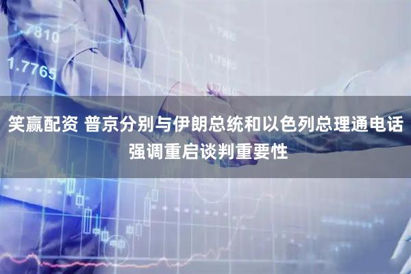 笑赢配资 普京分别与伊朗总统和以色列总理通电话 强调重启谈判重要性