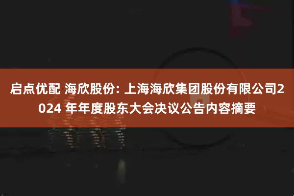 启点优配 海欣股份: 上海海欣集团股份有限公司2024 年年度股东大会决议公告内容摘要