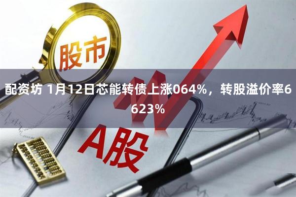 配资坊 1月12日芯能转债上涨064%，转股溢价率6623%