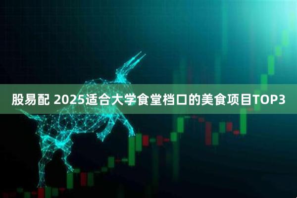 股易配 2025适合大学食堂档口的美食项目TOP3