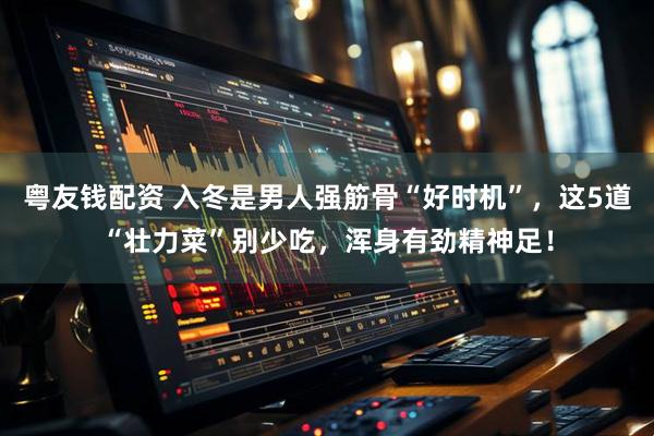 粤友钱配资 入冬是男人强筋骨“好时机”,这5道“壮力菜”别少吃,浑身有劲精神足!