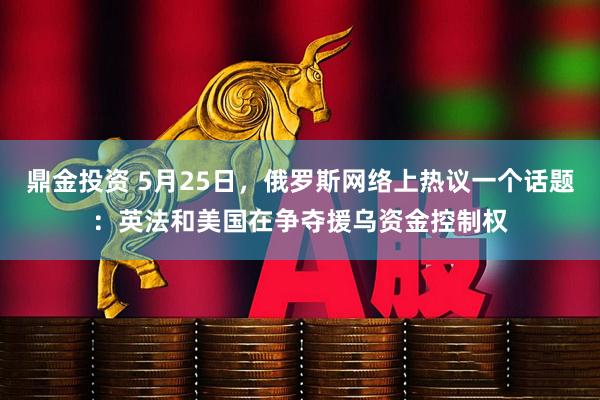 鼎金投资 5月25日,俄罗斯网络上热议一个话题:英法和美国在争夺援乌资金控制权